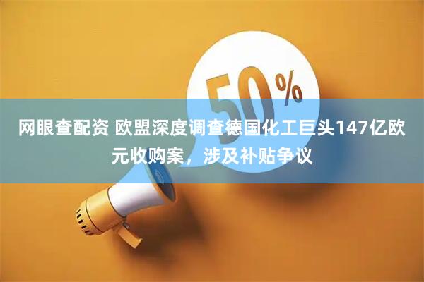网眼查配资 欧盟深度调查德国化工巨头147亿欧元收购案，涉及补贴争议