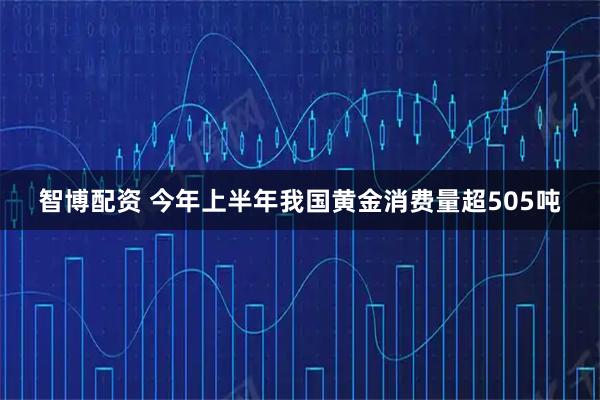 智博配资 今年上半年我国黄金消费量超505吨
