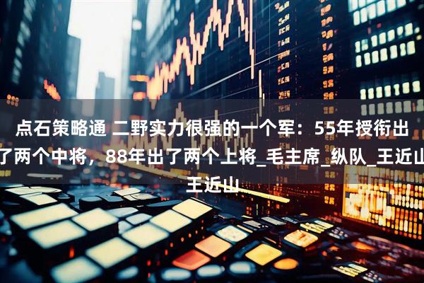 点石策略通 二野实力很强的一个军：55年授衔出了两个中将，88年出了两个上将_毛主席_纵队_王近山