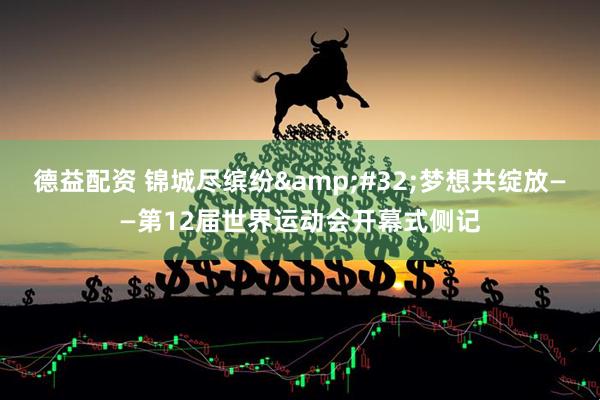 德益配资 锦城尽缤纷&#32;梦想共绽放——第12届世界运动会开幕式侧记