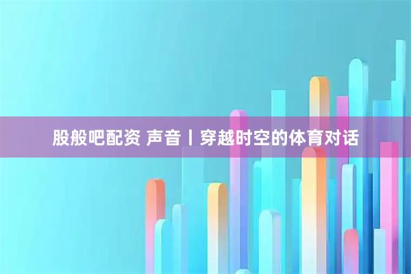 股般吧配资 声音丨穿越时空的体育对话