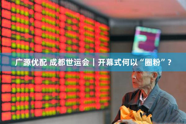 广源优配 成都世运会｜开幕式何以“圈粉”？