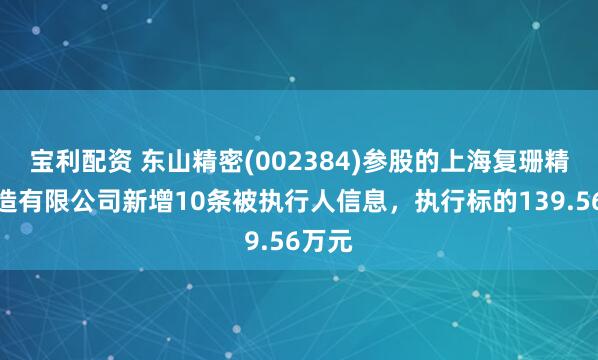 宝利配资 东山精密(002384)参股的上海复珊精密制造有限公司新增10条被执行人信息，执行标的139.56万元