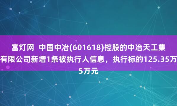 富灯网  中国中冶(601618)控股的中冶天工集团有限公司新增1条被执行人信息，执行标的125.35万元