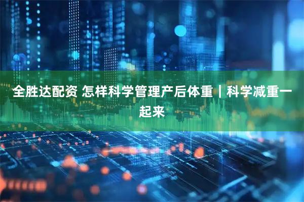 全胜达配资 怎样科学管理产后体重｜科学减重一起来