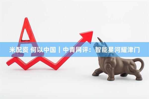 米配资 何以中国｜中青网评：智能星河耀津门