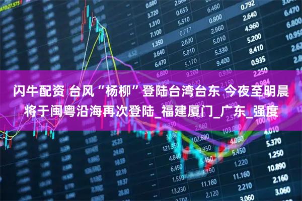闪牛配资 台风“杨柳”登陆台湾台东 今夜至明晨将于闽粤沿海再次登陆_福建厦门_广东_强度