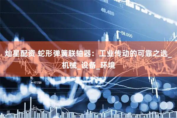 灿星配资 蛇形弹簧联轴器：工业传动的可靠之选_机械_设备_环境