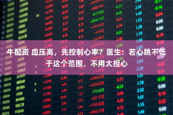 牛配资 血压高，先控制心率？医生：若心跳不低于这个范围，不用太担心