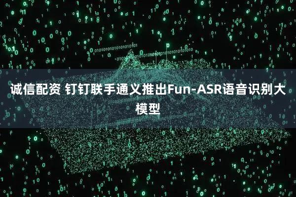 诚信配资 钉钉联手通义推出Fun-ASR语音识别大模型