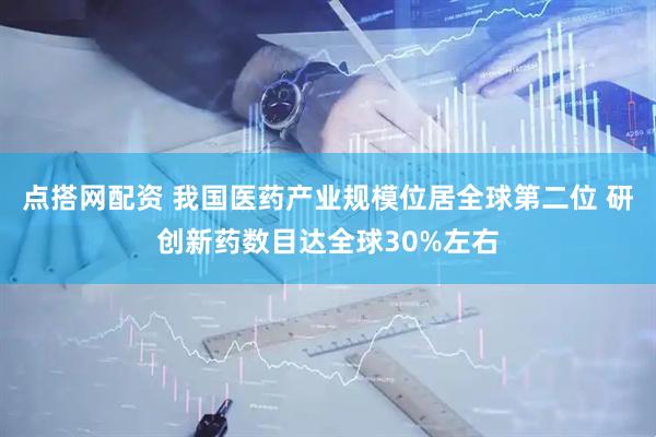 点搭网配资 我国医药产业规模位居全球第二位 研创新药数目达全球30%左右