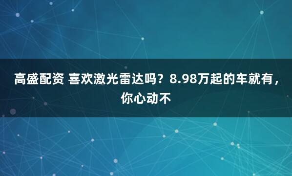 高盛配资 喜欢激光雷达吗？8.98万起的车就有，你心动不