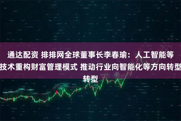 通达配资 排排网全球董事长李春瑜：人工智能等技术重构财富管理模式 推动行业向智能化等方向转型