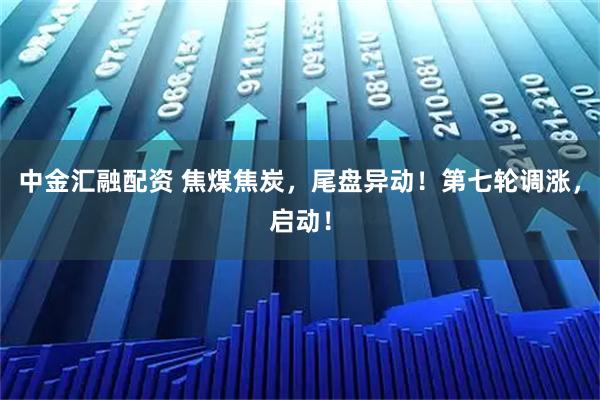 中金汇融配资 焦煤焦炭，尾盘异动！第七轮调涨，启动！