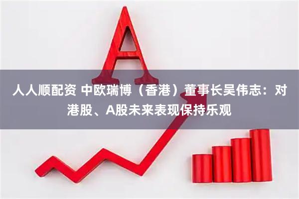 人人顺配资 中欧瑞博（香港）董事长吴伟志：对港股、A股未来表现保持乐观
