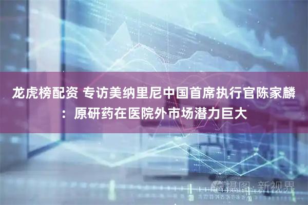 龙虎榜配资 专访美纳里尼中国首席执行官陈家麟：原研药在医院外市场潜力巨大