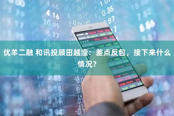 优羊二融 和讯投顾田越滢：差点反包，接下来什么情况？
