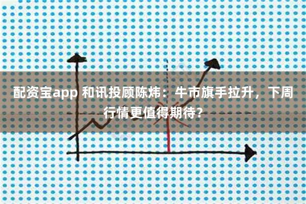配资宝app 和讯投顾陈炜：牛市旗手拉升，下周行情更值得期待？