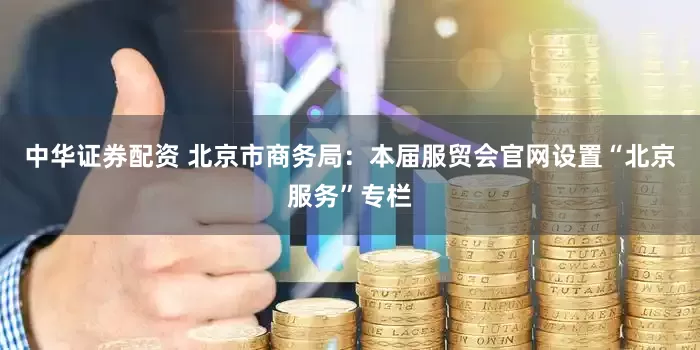 中华证券配资 北京市商务局：本届服贸会官网设置“北京服务”专栏