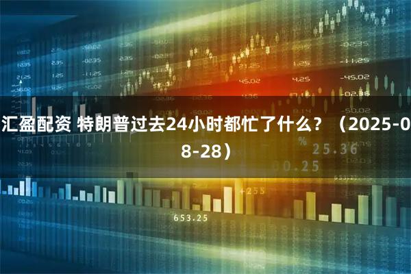 汇盈配资 特朗普过去24小时都忙了什么？（2025-08-28）
