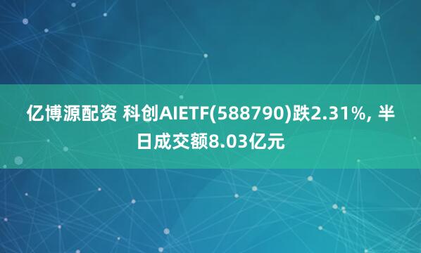 亿博源配资 科创AIETF(588790)跌2.31%, 半日成交额8.03亿元