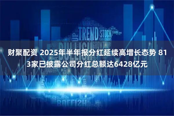 财聚配资 2025年半年报分红延续高增长态势 813家已披露公司分红总额达6428亿元