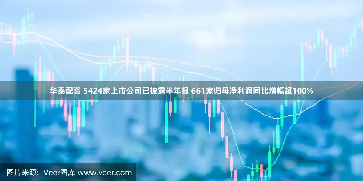 华泰配资 5424家上市公司已披露半年报 661家归母净利润同比增幅超100%