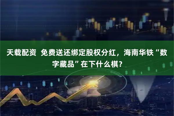 天载配资  免费送还绑定股权分红，海南华铁“数字藏品”在下什么棋？