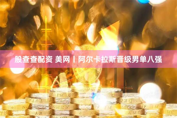 股查查配资 美网丨阿尔卡拉斯晋级男单八强