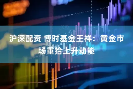 沪深配资 博时基金王祥：黄金市场重拾上升动能