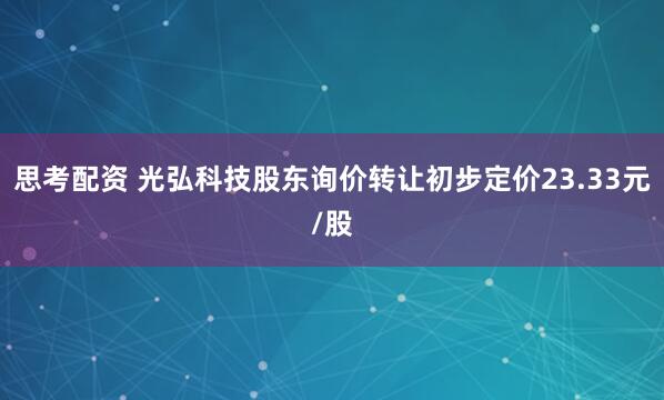 思考配资 光弘科技股东询价转让初步定价23.33元/股