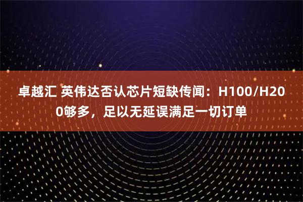 卓越汇 英伟达否认芯片短缺传闻：H100/H200够多，足以无延误满足一切订单