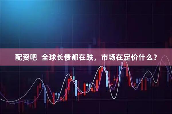 配资吧  全球长债都在跌，市场在定价什么？