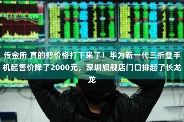 传金所 真的把价格打下来了！华为新一代三折叠手机起售价降了2000元，深圳旗舰店门口排起了长龙