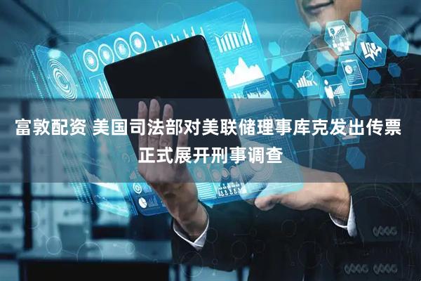 富敦配资 美国司法部对美联储理事库克发出传票 正式展开刑事调查