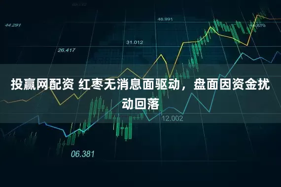 投赢网配资 红枣无消息面驱动，盘面因资金扰动回落