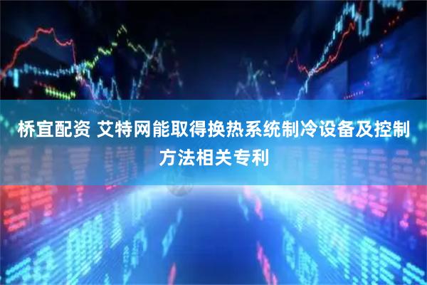 桥宜配资 艾特网能取得换热系统制冷设备及控制方法相关专利