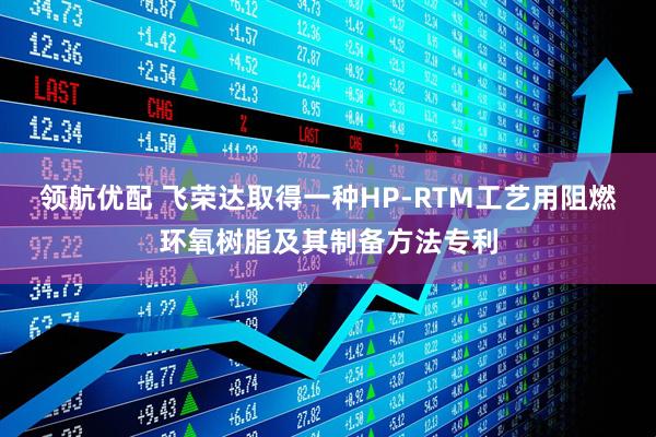 领航优配 飞荣达取得一种HP-RTM工艺用阻燃环氧树脂及其制备方法专利