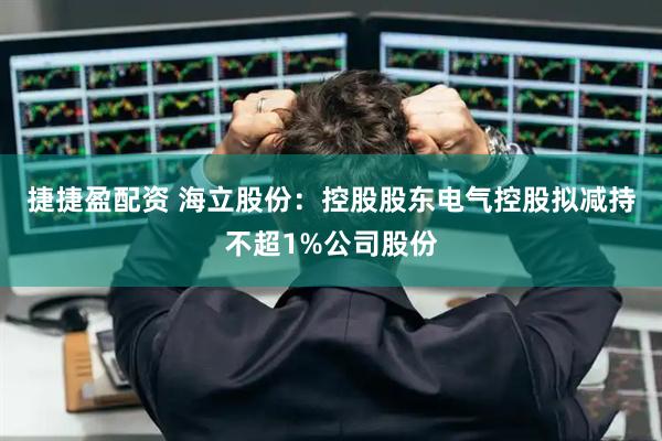 捷捷盈配资 海立股份：控股股东电气控股拟减持不超1%公司股份