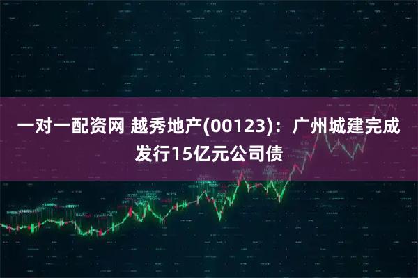 一对一配资网 越秀地产(00123)：广州城建完成发行15亿元公司债