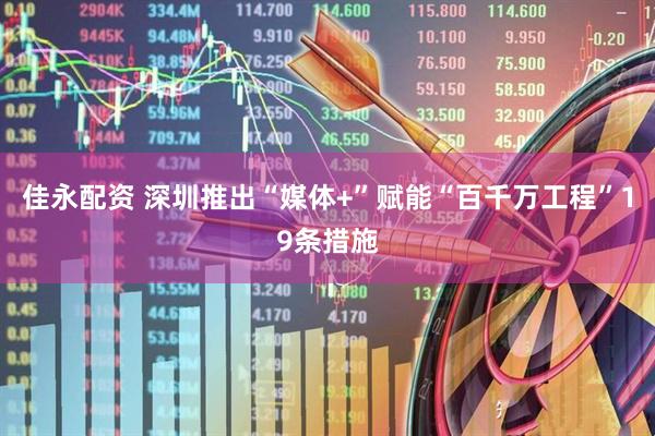 佳永配资 深圳推出“媒体+”赋能“百千万工程”19条措施