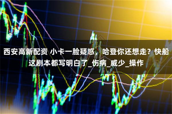 西安高新配资 小卡一脸疑惑，哈登你还想走？快船这剧本都写明白了_伤病_威少_操作