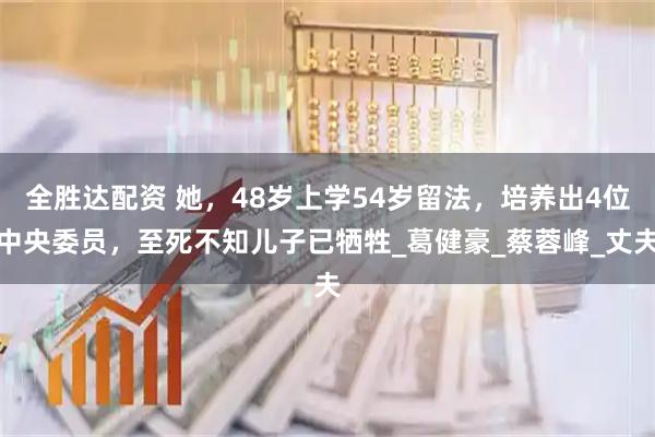 全胜达配资 她，48岁上学54岁留法，培养出4位中央委员，至死不知儿子已牺牲_葛健豪_蔡蓉峰_丈夫