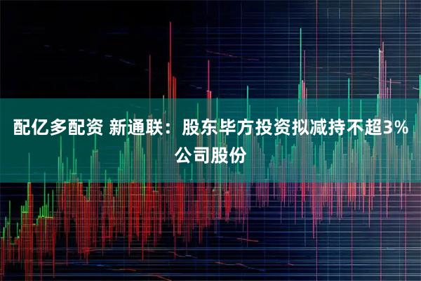 配亿多配资 新通联：股东毕方投资拟减持不超3%公司股份