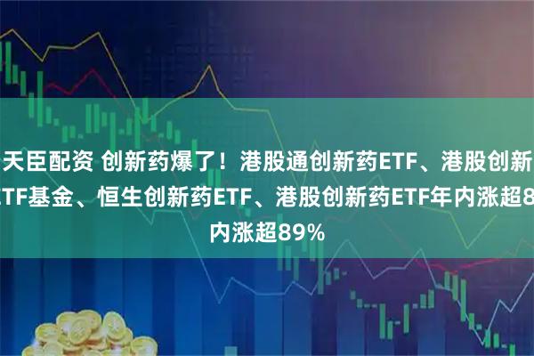 天臣配资 创新药爆了！港股通创新药ETF、港股创新药ETF基金、恒生创新药ETF、港股创新药ETF年内涨超89%