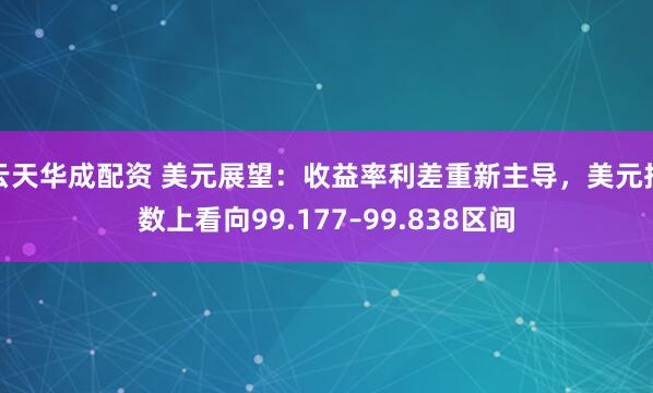 云天华成配资 美元展望:收益率利差重新主导,美元指数上看向99.177–99.838区间