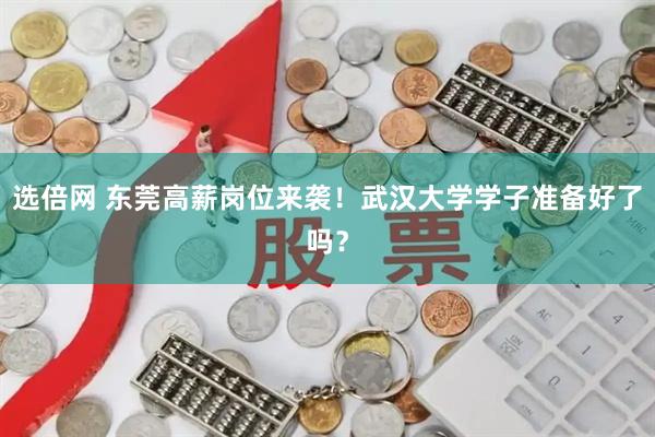 选倍网 东莞高薪岗位来袭！武汉大学学子准备好了吗？