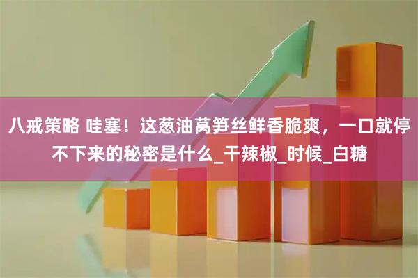 八戒策略 哇塞！这葱油莴笋丝鲜香脆爽，一口就停不下来的秘密是什么_干辣椒_时候_白糖